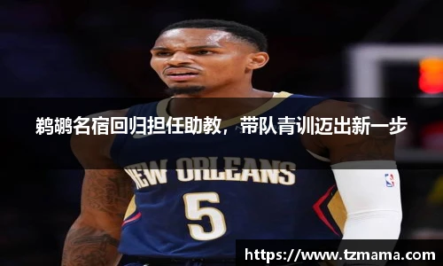 鹈鹕名宿回归担任助教，带队青训迈出新一步