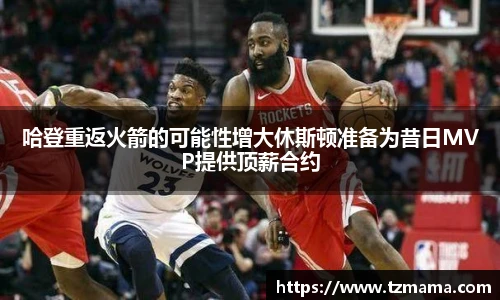 哈登重返火箭的可能性增大休斯顿准备为昔日MVP提供顶薪合约