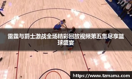 雷霆与爵士激战全场精彩回放视频第五集尽享篮球盛宴