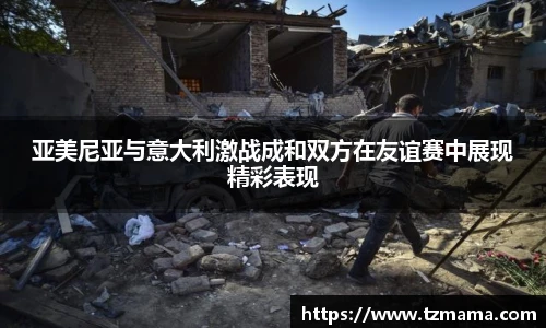亚美尼亚与意大利激战成和双方在友谊赛中展现精彩表现